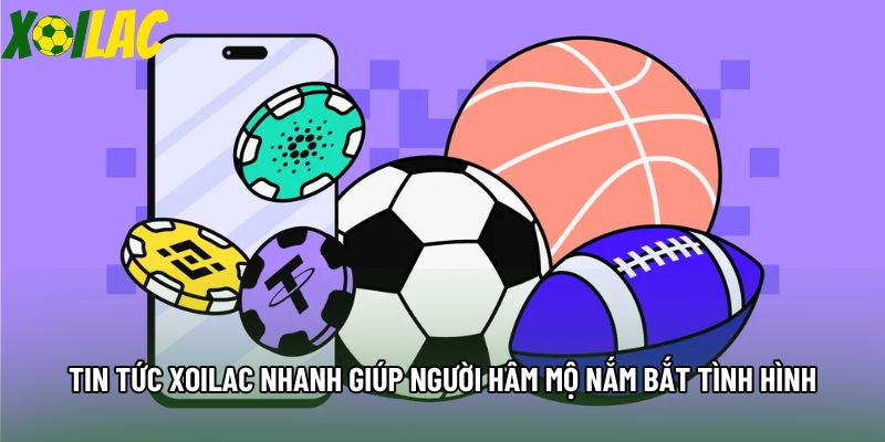 Tin tức xoilac nhanh giúp người hâm mộ nắm bắt tình hình