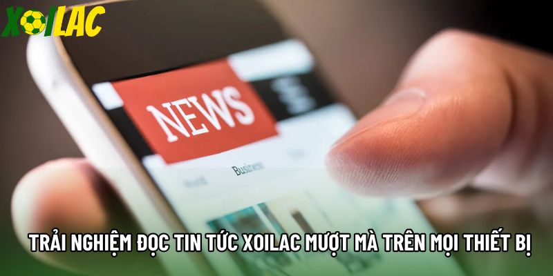 Trải nghiệm đọc tin tức xoilac mượt mà trên mọi thiết bị