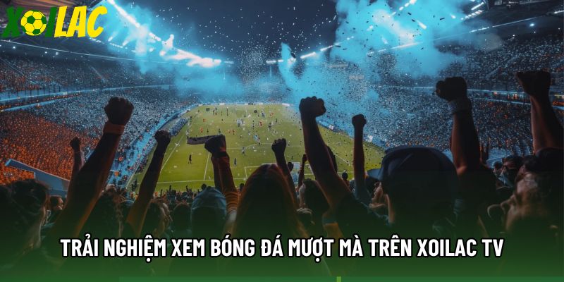 Trải nghiệm xem bóng đá mượt mà trên xoilac tv Trải nghiệm xem bóng đá mượt mà trên xoilac tv